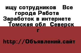 ищу сотрудников - Все города Работа » Заработок в интернете   . Томская обл.,Северск г.